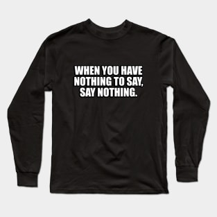 When you have nothing to say, say nothing Long Sleeve T-Shirt